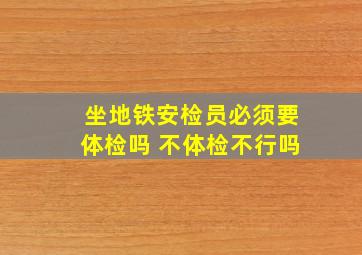 坐地铁安检员必须要体检吗 不体检不行吗